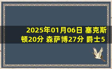 2025年01月06日 塞克斯顿20分 森萨博27分 爵士5人上双击败残阵魔术